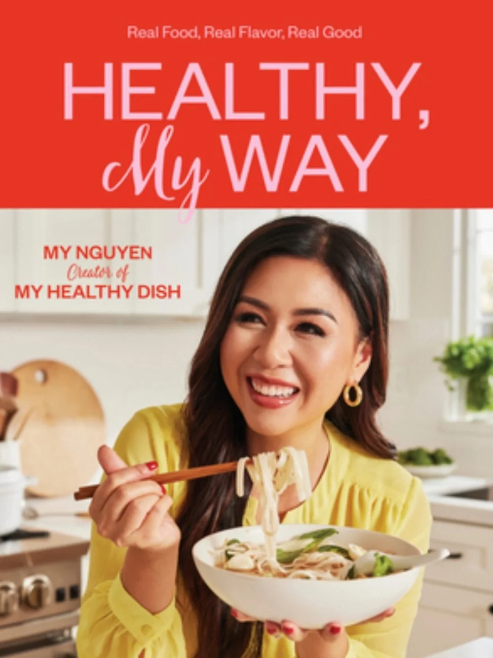 My Nguyen: Healthy, My Way: Real Food, Real Flavor, Real Good: A Cookbook